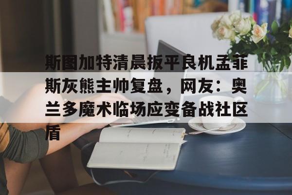 xingkong-关于斯图加特清晨扳平良机孟菲斯灰熊主帅复盘，网友：奥兰多魔术临场应变备战社区盾的信息-xingkong